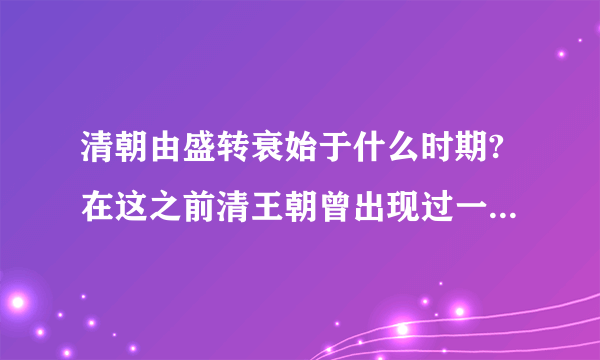 清朝由盛转衰始于什么时期?在这之前清王朝曾出现过一个盛世局面.请你写出它的名称