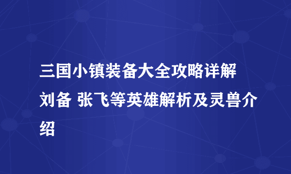 三国小镇装备大全攻略详解 刘备 张飞等英雄解析及灵兽介绍