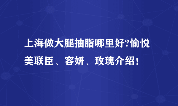 上海做大腿抽脂哪里好?愉悦美联臣、容妍、玫瑰介绍！