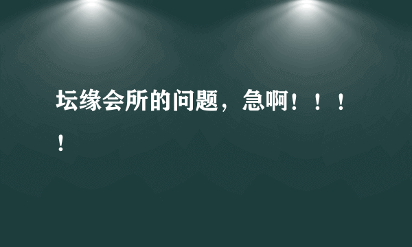 坛缘会所的问题，急啊！！！！