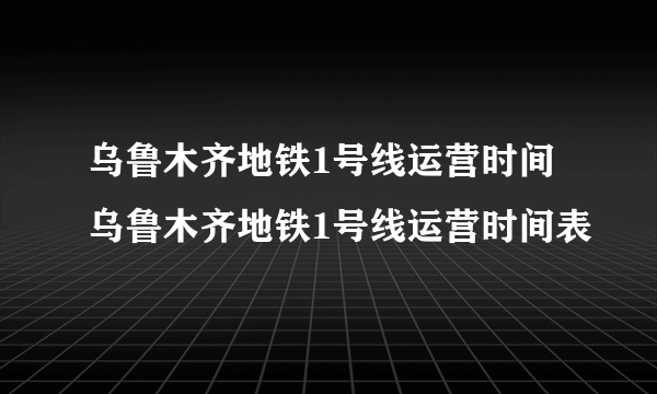 乌鲁木齐地铁1号线运营时间 乌鲁木齐地铁1号线运营时间表