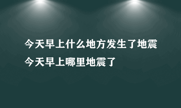 今天早上什么地方发生了地震今天早上哪里地震了