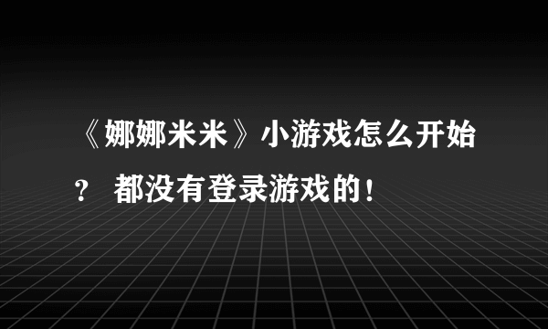 《娜娜米米》小游戏怎么开始？ 都没有登录游戏的！