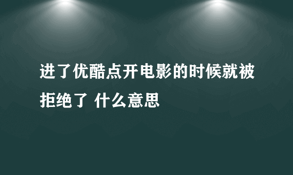 进了优酷点开电影的时候就被拒绝了 什么意思