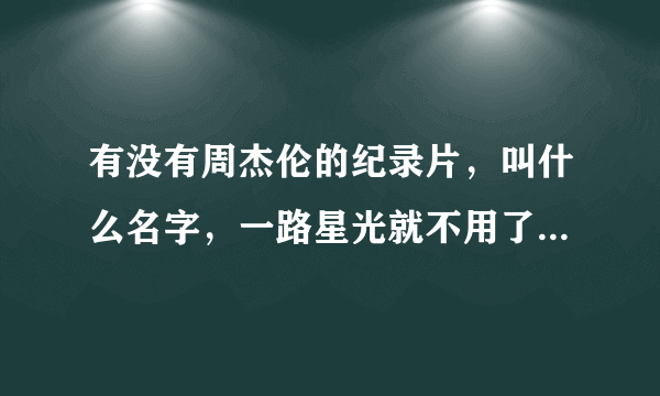 有没有周杰伦的纪录片，叫什么名字，一路星光就不用了，铁粉来