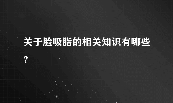 关于脸吸脂的相关知识有哪些？