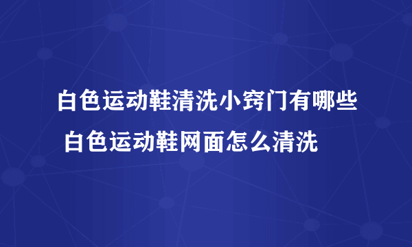 白色运动鞋清洗小窍门有哪些 白色运动鞋网面怎么清洗