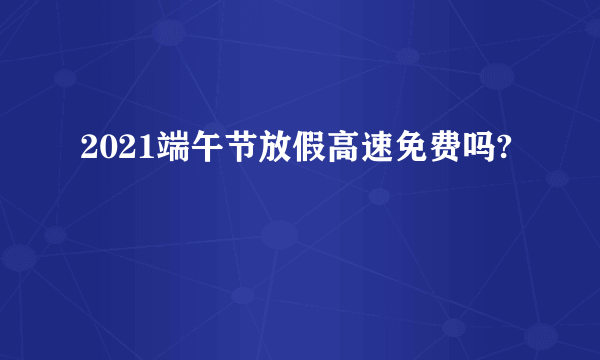 2021端午节放假高速免费吗?