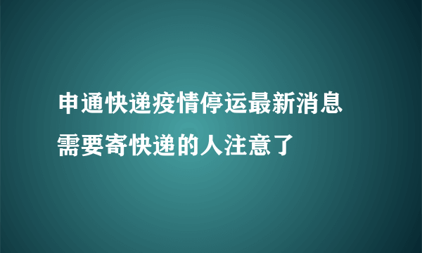 申通快递疫情停运最新消息 需要寄快递的人注意了