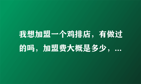 我想加盟一个鸡排店，有做过的吗，加盟费大概是多少，还有一些需要准备的费用，可以具体说一下，谢谢