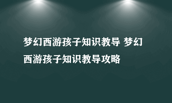 梦幻西游孩子知识教导 梦幻西游孩子知识教导攻略