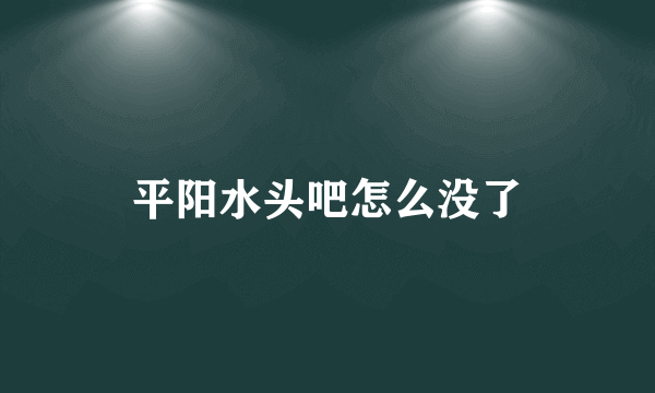 平阳水头吧怎么没了