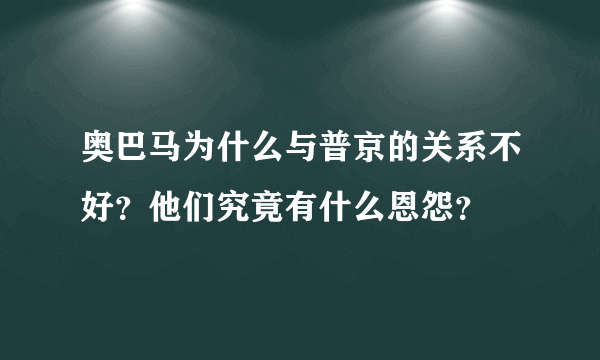 奥巴马为什么与普京的关系不好？他们究竟有什么恩怨？