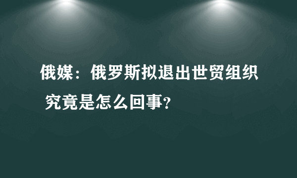 俄媒：俄罗斯拟退出世贸组织 究竟是怎么回事？