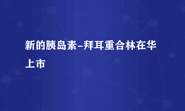 新的胰岛素-拜耳重合林在华上市