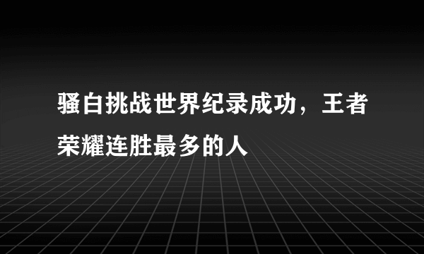 骚白挑战世界纪录成功，王者荣耀连胜最多的人 