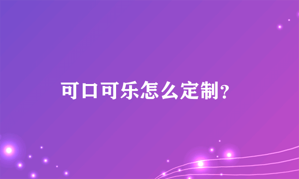 可口可乐怎么定制？