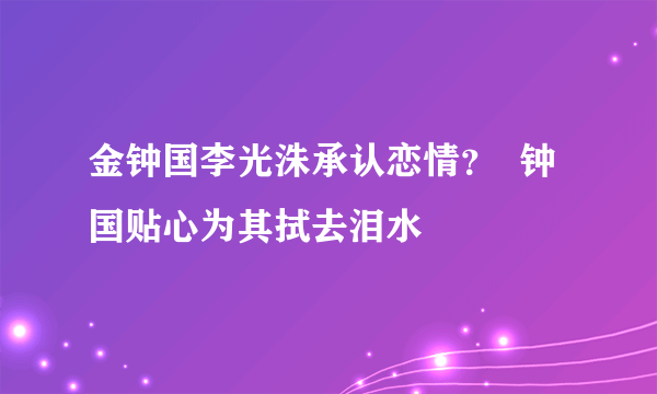 金钟国李光洙承认恋情？  钟国贴心为其拭去泪水