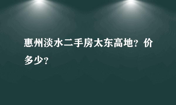 惠州淡水二手房太东高地？价多少？