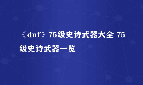 《dnf》75级史诗武器大全 75级史诗武器一览