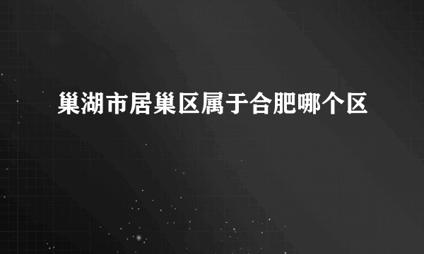 巢湖市居巢区属于合肥哪个区