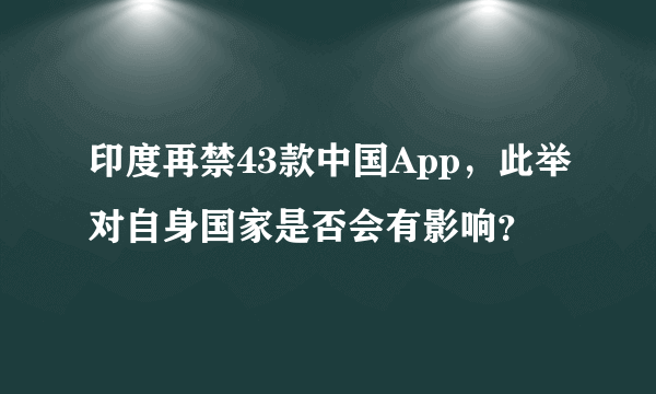 印度再禁43款中国App，此举对自身国家是否会有影响？