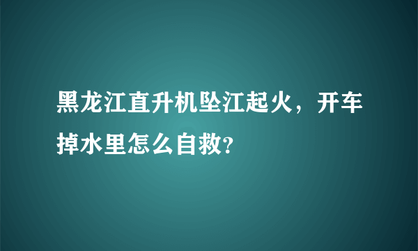 黑龙江直升机坠江起火，开车掉水里怎么自救？