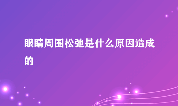 眼睛周围松弛是什么原因造成的