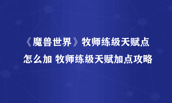 《魔兽世界》牧师练级天赋点怎么加 牧师练级天赋加点攻略