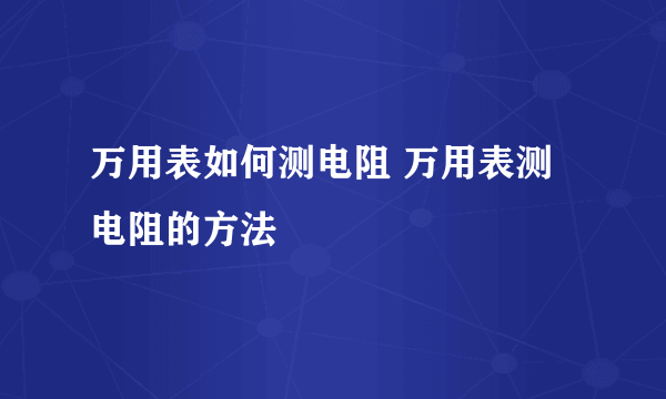 万用表如何测电阻 万用表测电阻的方法