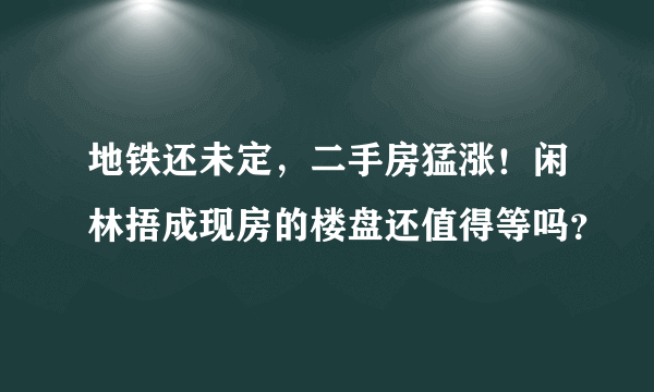 地铁还未定，二手房猛涨！闲林捂成现房的楼盘还值得等吗？