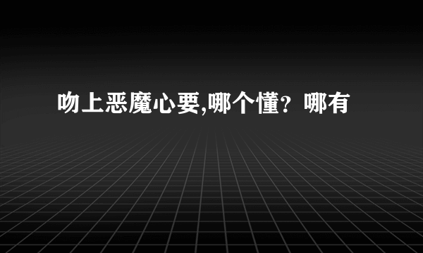 吻上恶魔心要,哪个懂？哪有