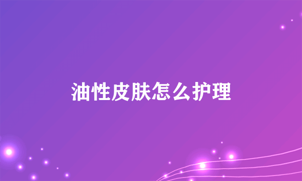 油性皮肤怎么护理