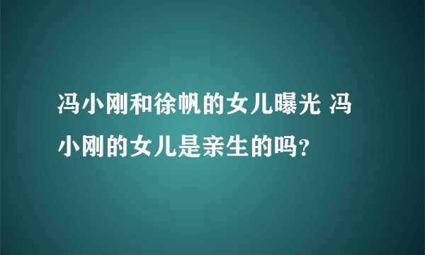 冯小刚和徐帆的女儿曝光 冯小刚的女儿是亲生的吗？