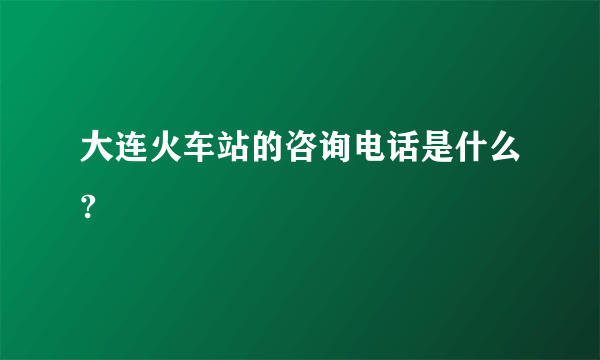 大连火车站的咨询电话是什么?