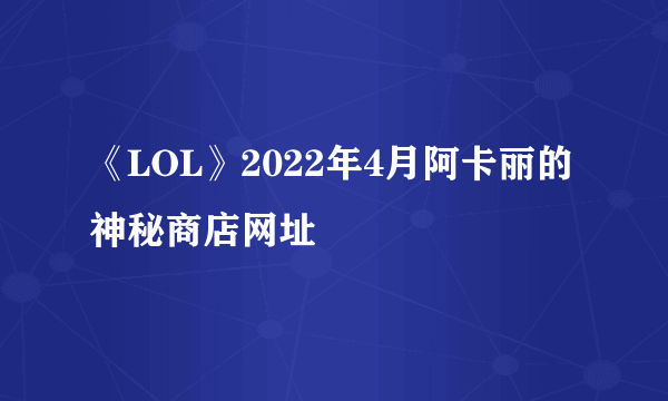 《LOL》2022年4月阿卡丽的神秘商店网址