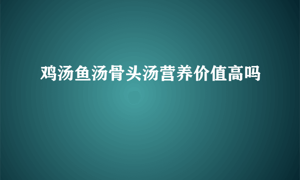 鸡汤鱼汤骨头汤营养价值高吗