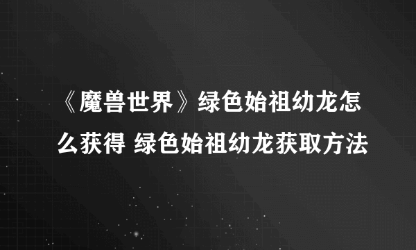 《魔兽世界》绿色始祖幼龙怎么获得 绿色始祖幼龙获取方法