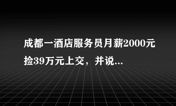 成都一酒店服务员月薪2000元捡39万元上交，并说钱自己挣的才放心，放在你会交吗？