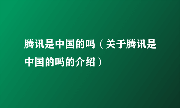 腾讯是中国的吗（关于腾讯是中国的吗的介绍）