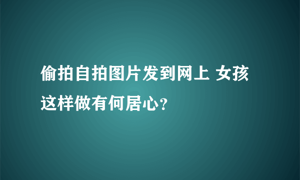 偷拍自拍图片发到网上 女孩这样做有何居心？