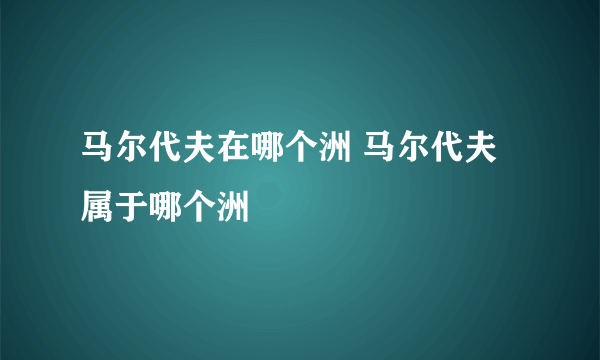 马尔代夫在哪个洲 马尔代夫属于哪个洲