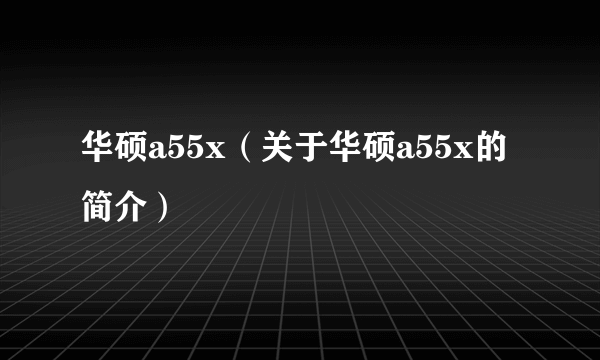 华硕a55x（关于华硕a55x的简介）