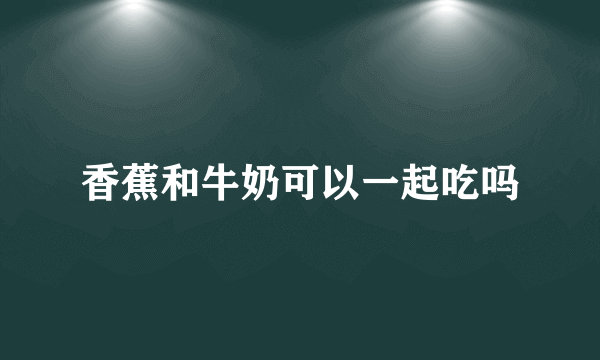 香蕉和牛奶可以一起吃吗