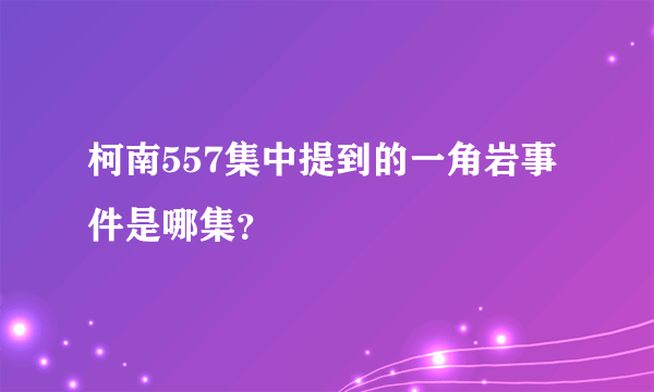 柯南557集中提到的一角岩事件是哪集？