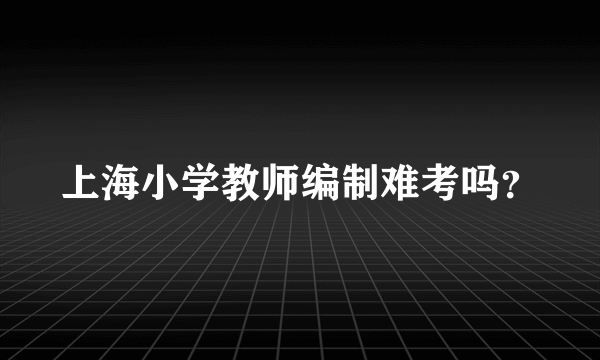 上海小学教师编制难考吗？