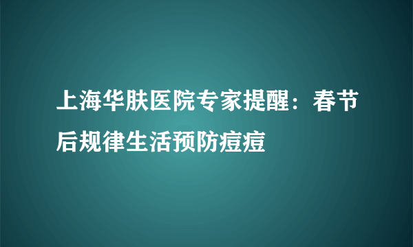 上海华肤医院专家提醒：春节后规律生活预防痘痘