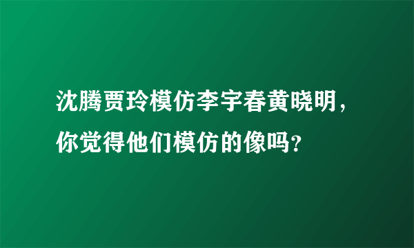 沈腾贾玲模仿李宇春黄晓明，你觉得他们模仿的像吗？