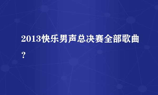 2013快乐男声总决赛全部歌曲？