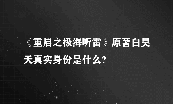 《重启之极海听雷》原著白昊天真实身份是什么?